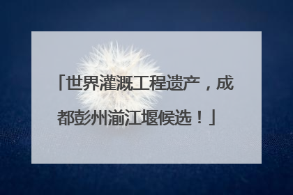 世界灌溉工程遗产，成都彭州湔江堰候选！